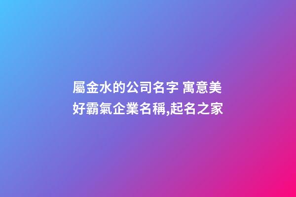 屬金水的公司名字 寓意美好霸氣企業名稱,起名之家-第1張-公司起名-玄機派